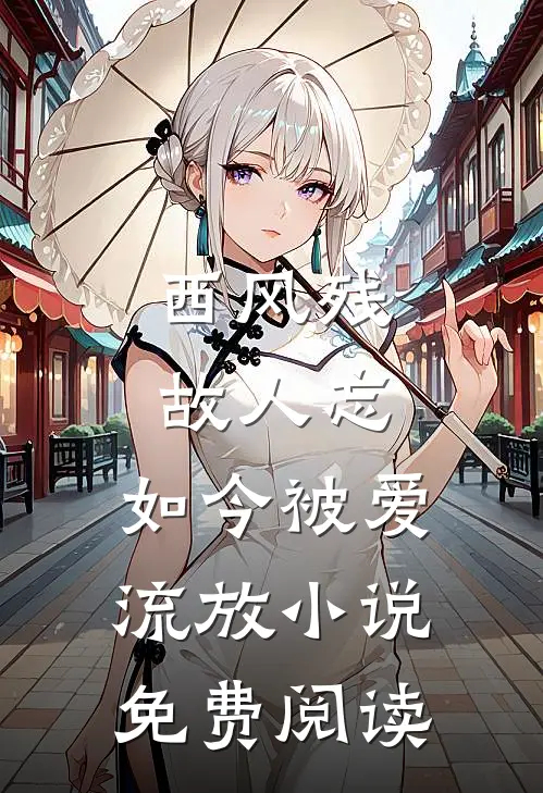 西风残，故人忘，如今被爱流放小说免费阅读