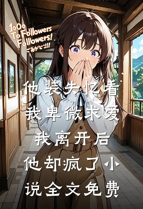 他装失忆看我卑微求爱，我离开后，他却疯了小说全文免费
