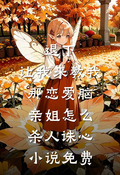 退下，让我来教我那恋爱脑亲姐怎么杀人诛心小说免费