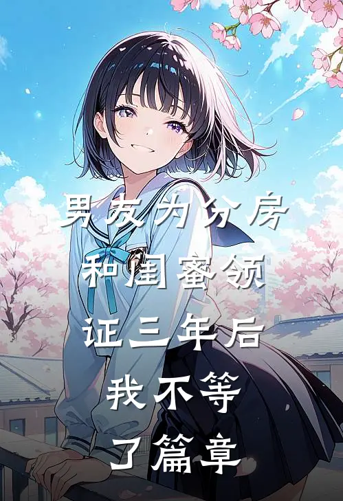 男友为分房和闺蜜领证三年后，我不等了篇章