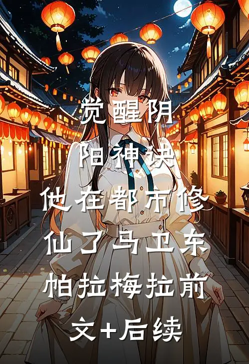 觉醒阴阳神诀，他在都市修仙了马卫东帕拉梅拉前文+后续