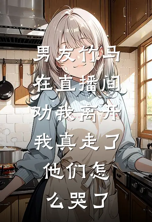 男友竹马在直播间劝我离开，我真走了，他们怎么哭了