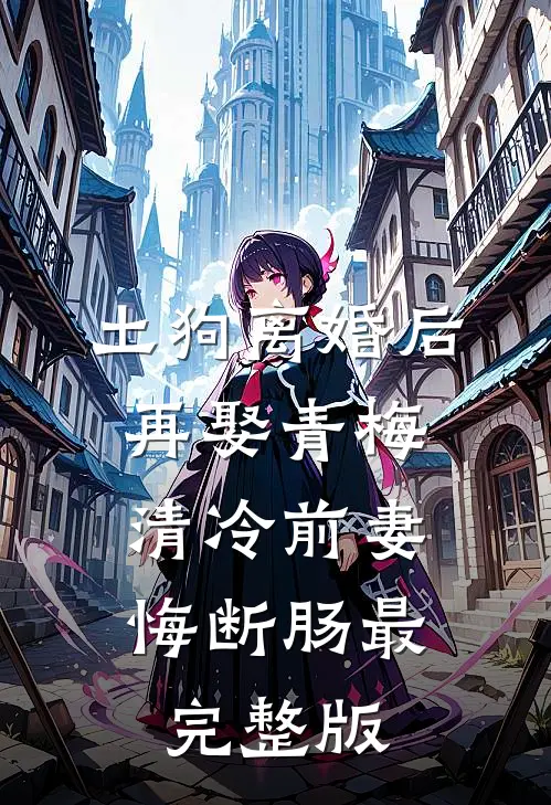 土狗离婚后再娶青梅，清冷前妻悔断肠最完整版