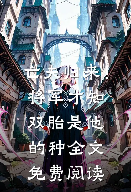 亡夫归来！将军才知双胎是他的种全文免费阅读