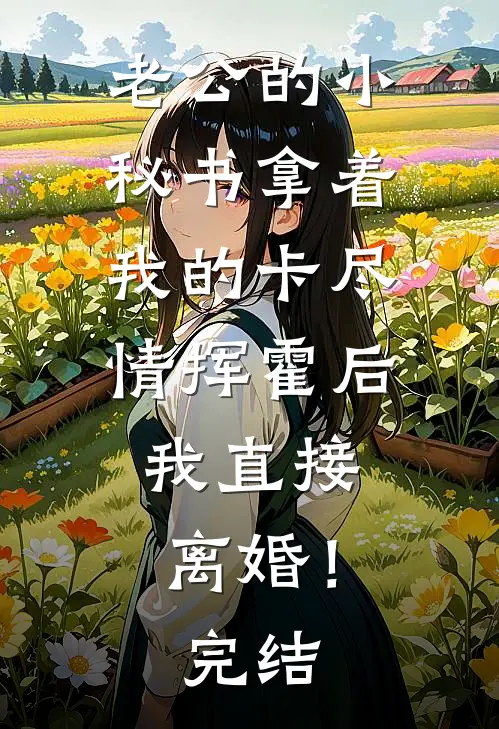 老公的小秘书拿着我的卡尽情挥霍后，我直接离婚！完结