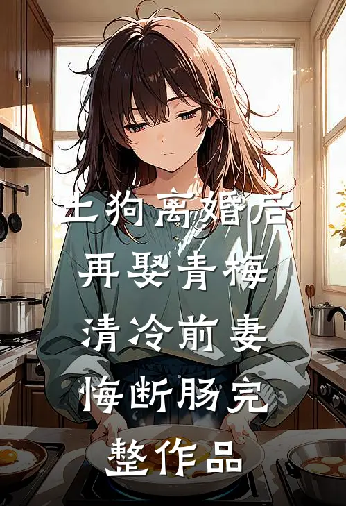 土狗离婚后再娶青梅，清冷前妻悔断肠完整作品