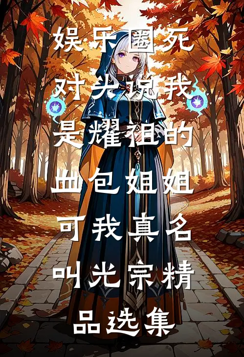 娱乐圈死对头说我是耀祖的血包姐姐，可我真名叫光宗精品选集