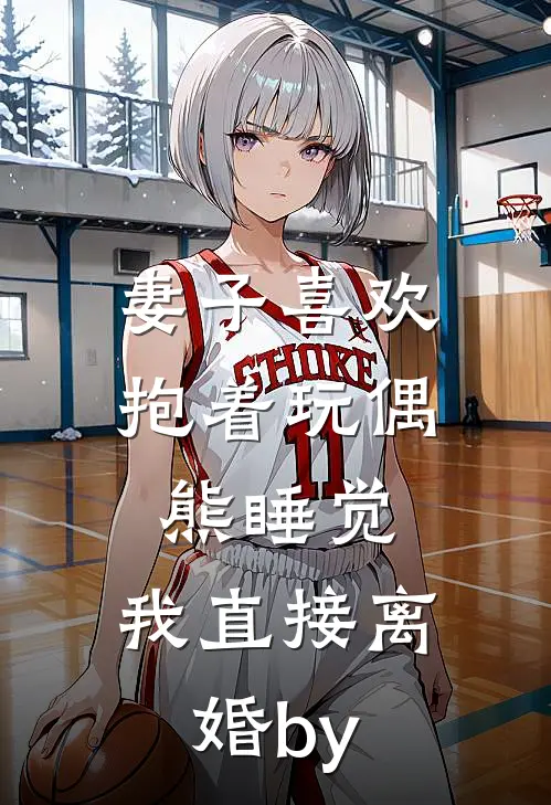 妻子喜欢抱着玩偶熊睡觉，我直接离婚by