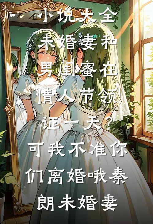 未婚妻和男闺蜜在情人节领证一天？可我不准你们离婚哦秦朗未婚妻免费小说免费阅读_免费小说大全未婚妻和男闺蜜在情人节领证一天？可我不准你们离婚哦秦朗未婚妻