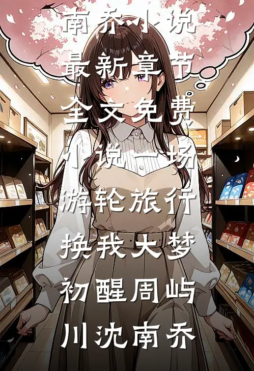 一场游轮旅行，换我大梦初醒周屿川沈南乔小说最新章节_全文免费小说一场游轮旅行，换我大梦初醒周屿川沈南乔