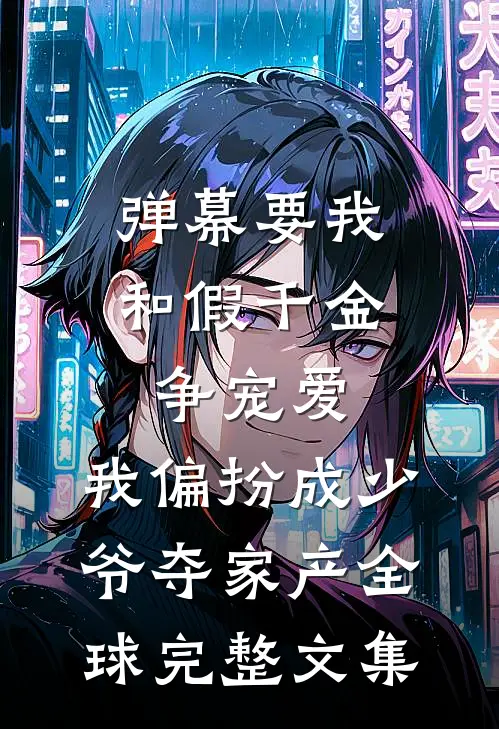 弹幕要我和假千金争宠爱，我偏扮成少爷夺家产全球完整文集