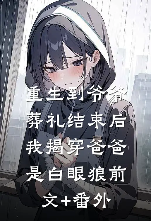 重生到爷爷葬礼结束后，我揭穿爸爸是白眼狼前文+番外