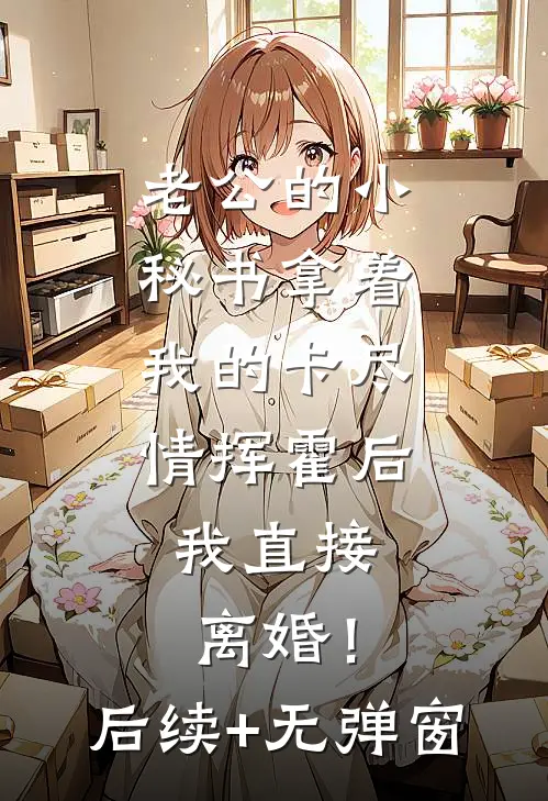 老公的小秘书拿着我的卡尽情挥霍后，我直接离婚！后续+无弹窗