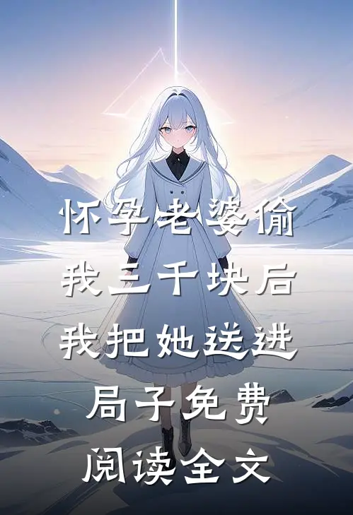 怀孕老婆偷我三千块后，我把她送进局子免费阅读全文