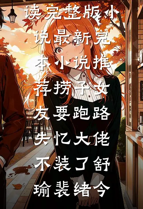 捞子女友要跑路，失忆大佬不装了舒瑜裴绪今免费阅读完整版小说_最新完本小说推荐捞子女友要跑路，失忆大佬不装了(舒瑜裴绪今)