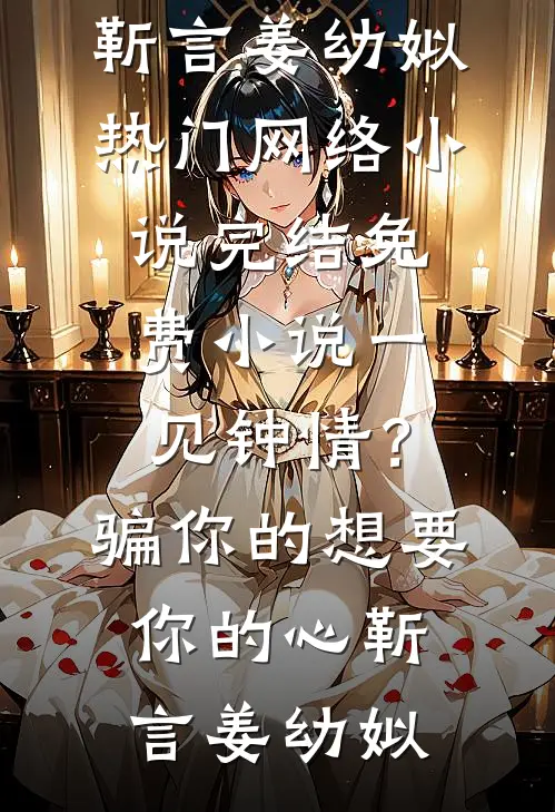 一见钟情？骗你的，想要你的心(靳言姜幼姒)热门网络小说_完结免费小说一见钟情？骗你的，想要你的心靳言姜幼姒