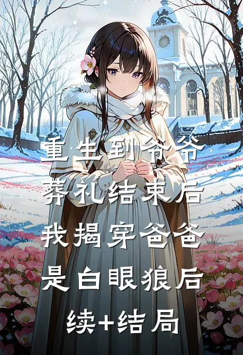 重生到爷爷葬礼结束后，我揭穿爸爸是白眼狼后续+结局