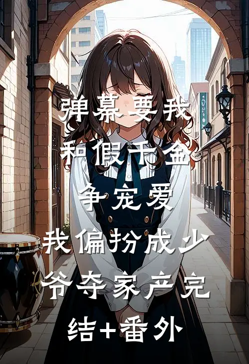 弹幕要我和假千金争宠爱，我偏扮成少爷夺家产完结+番外