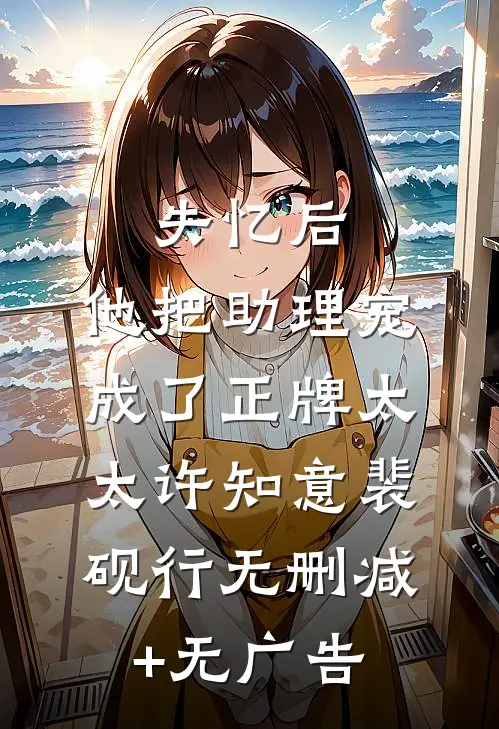失忆后，他把助理宠成了正牌太太许知意裴砚行无删减+无广告