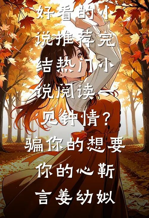 一见钟情？骗你的，想要你的心(靳言姜幼姒)好看的小说推荐完结_热门小说阅读一见钟情？骗你的，想要你的心(靳言姜幼姒)