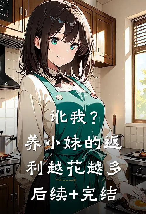 讹我？养小妹的返利越花越多后续+完结