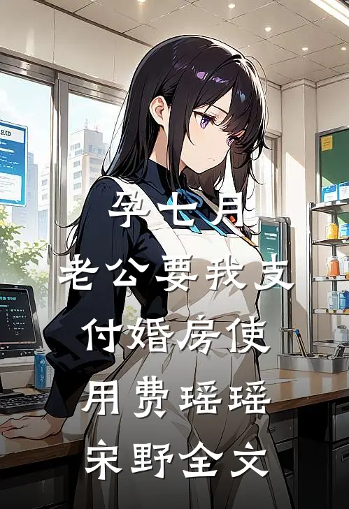 孕七月，老公要我支付婚房使用费瑶瑶宋野全文