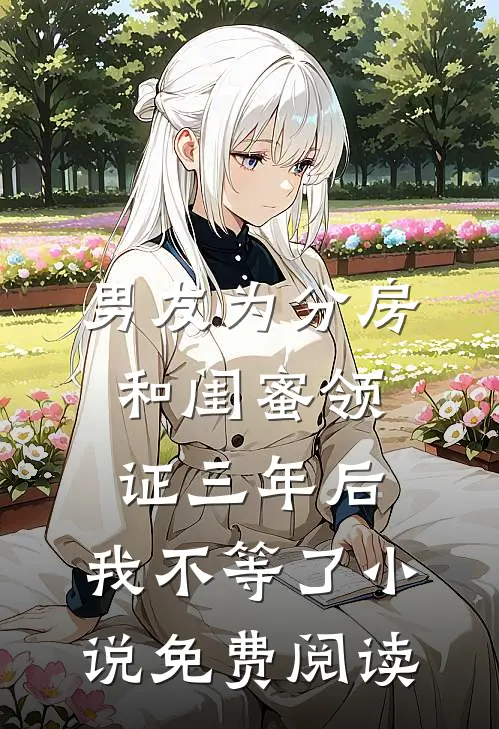 男友为分房和闺蜜领证三年后，我不等了小说免费阅读