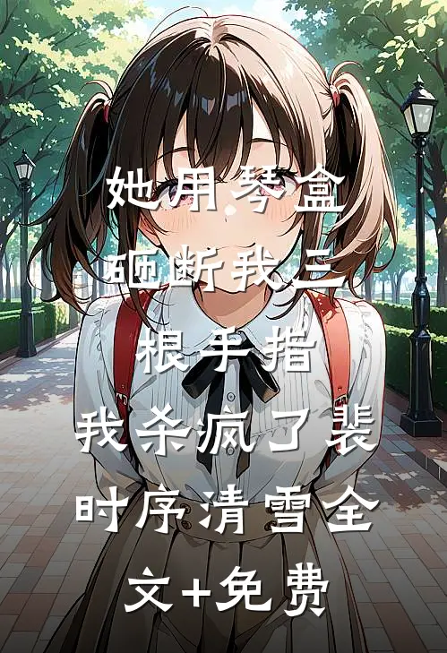 她用琴盒砸断我三根手指，我杀疯了裴时序清雪全文+免费