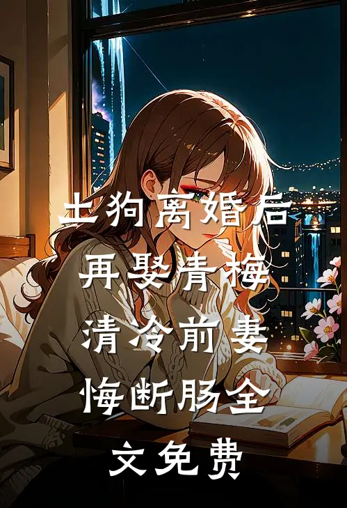 土狗离婚后再娶青梅，清冷前妻悔断肠全文免费
