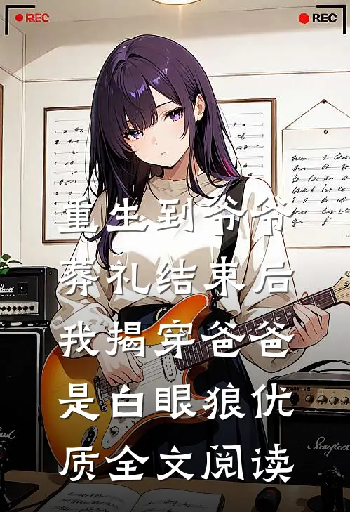 重生到爷爷葬礼结束后，我揭穿爸爸是白眼狼优质全文阅读