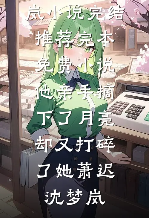 他亲手摘下了月亮，却又打碎了她萧迟沈梦岚小说完结推荐_完本免费小说他亲手摘下了月亮，却又打碎了她萧迟沈梦岚
