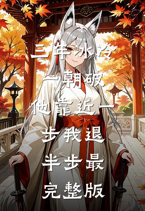 三年冰冷一朝破，他靠近一步我退半步最完整版