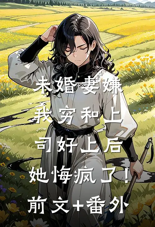 未婚妻嫌我穷和上司好上后，她悔疯了！前文+番外