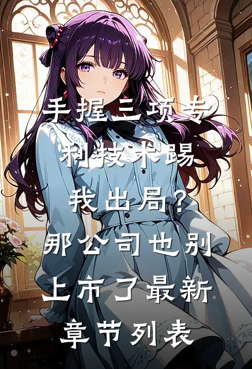 手握三项专利技术踢我出局？那公司也别上市了最新章节列表