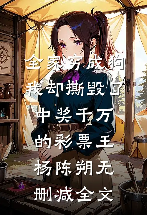全家穷成狗，我却撕毁了中奖千万的彩票王杨陈朔无删减全文