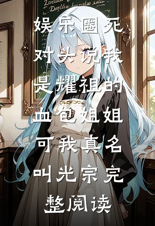 娱乐圈死对头说我是耀祖的血包姐姐，可我真名叫光宗完整阅读