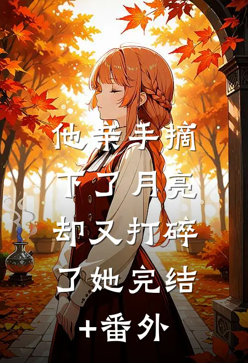 他亲手摘下了月亮，却又打碎了她完结+番外