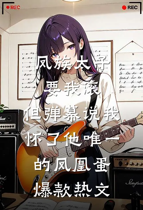 凤族太子要我滚，但弹幕说我怀了他唯一的凤凰蛋爆款热文