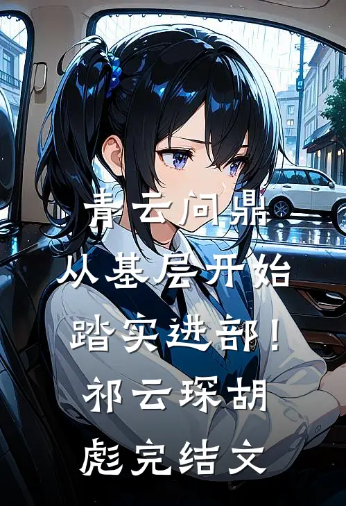 青云问鼎：从基层开始踏实进部！祁云琛胡彪完结文
