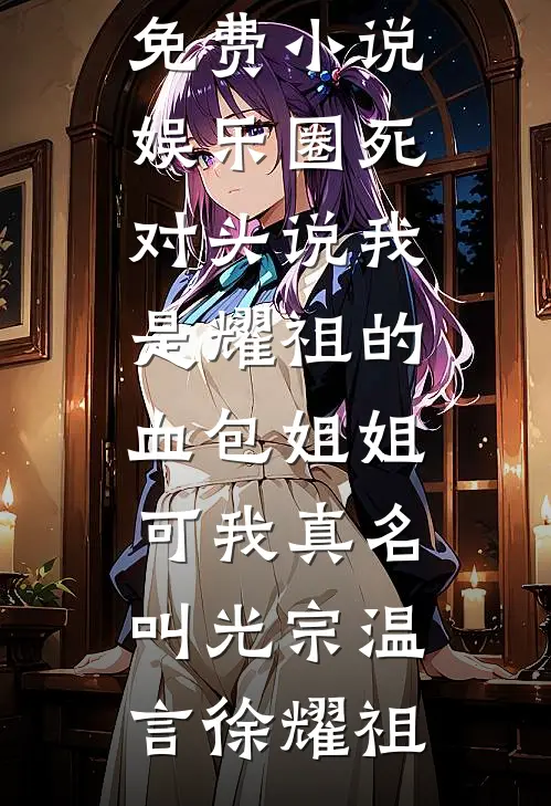 娱乐圈死对头说我是耀祖的血包姐姐，可我真名叫光宗温言徐耀祖完本小说免费_热门免费小说娱乐圈死对头说我是耀祖的血包姐姐，可我真名叫光宗(温言徐耀祖)