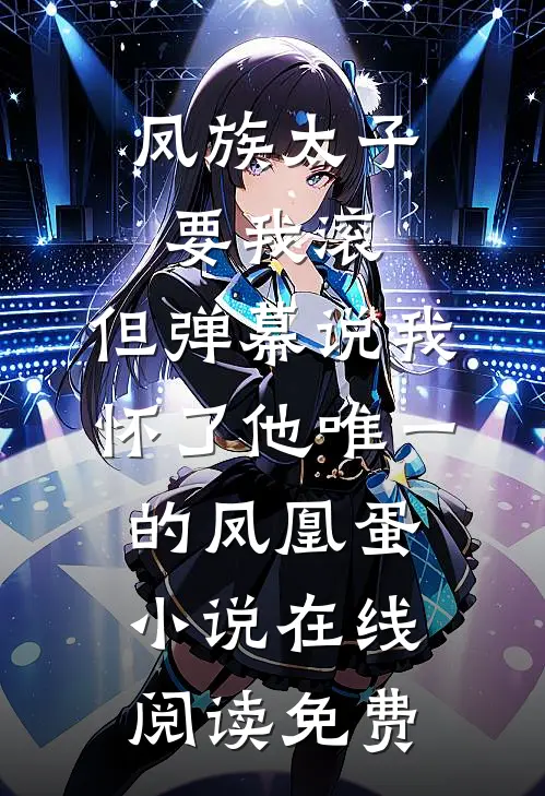 凤族太子要我滚，但弹幕说我怀了他唯一的凤凰蛋小说在线阅读免费