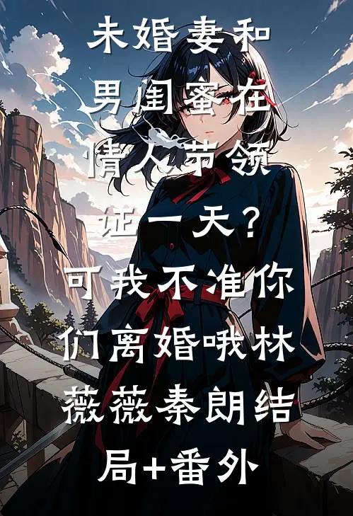 未婚妻和男闺蜜在情人节领证一天？可我不准你们离婚哦林薇薇秦朗结局+番外