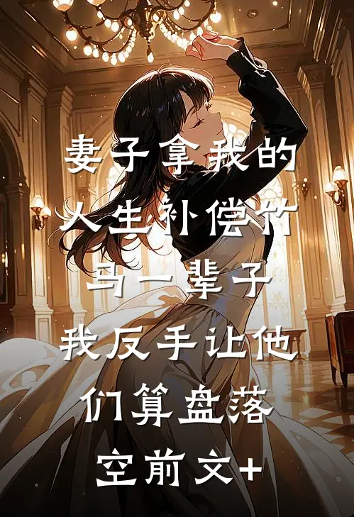 妻子拿我的人生补偿竹马一辈子，我反手让他们算盘落空前文+
