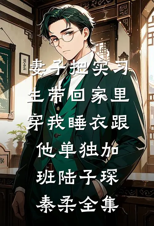 妻子把实习生带回家里，穿我睡衣跟他单独加班陆子琛秦柔全集