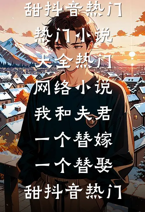 我和夫君一个替嫁，一个替娶，甜抖音热门热门小说大全_热门网络小说我和夫君一个替嫁，一个替娶，甜抖音热门