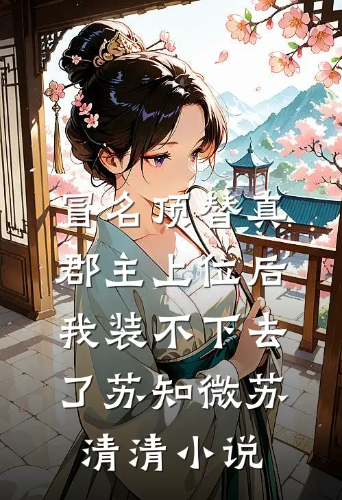 冒名顶替真郡主上位后，我装不下去了苏知微苏清清小说
