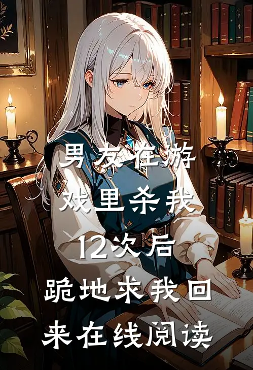 男友在游戏里杀我12次后，跪地求我回来在线阅读