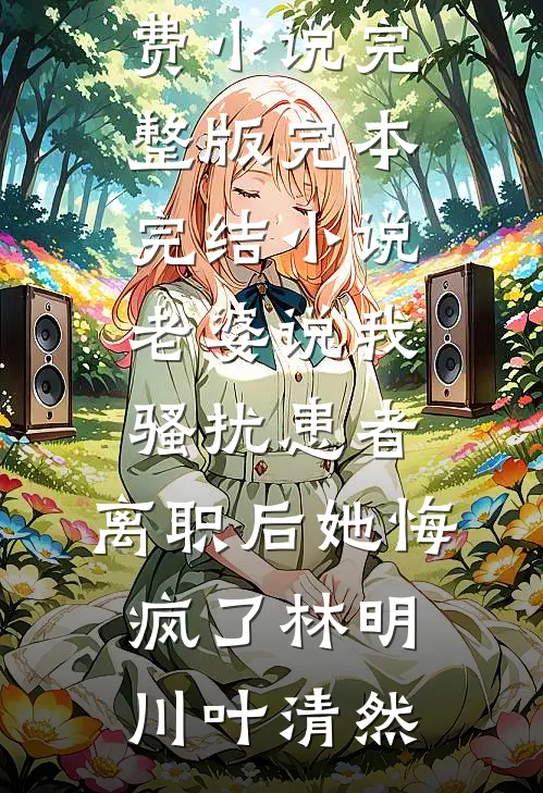 老婆说我骚扰患者，离职后她悔疯了林明川叶清然免费小说完整版_完本完结小说老婆说我骚扰患者，离职后她悔疯了(林明川叶清然)