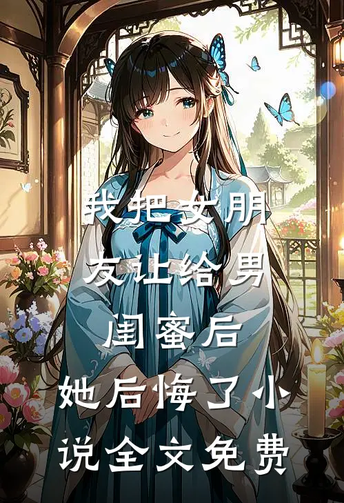 我把女朋友让给男闺蜜后，她后悔了小说全文免费