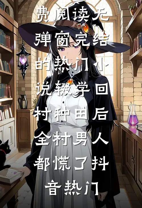 辍学回村种田后，全村男人都慌了抖音热门小说免费阅读无弹窗_完结的热门小说辍学回村种田后，全村男人都慌了(抖音热门)